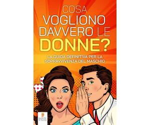 Cosa vogliono DAVVERO le donne?: La guida definitiva per la sopravvivenza del maschio