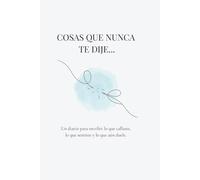 Cosas Que Nunca Te Dije: Un diario para escribir lo que callaste, lo que sentiste y lo que aún duele