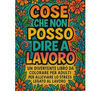 Cose Che Non Posso Dire A Lavoro: Album da Colorare per Adulti con oltre 45 Illustrazioni e Citazioni Esilaranti per Alleviare lo Stress Legato al Lavoro
