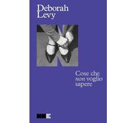 Libri Deborah Levy - Cose Che Non Voglio Sapere. Autobiografia In Movimento