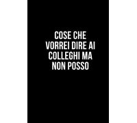 Cose che vorrei dire ai colleghi ma non posso: Taccuino per appunti. Quaderno divertente per un collega, amico, amica. Umorismo da ufficio.
