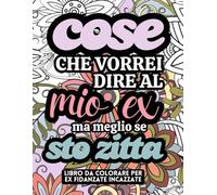 Cose che vorrei dire al mio Ex, ma meglio se sto Zitta: Libro da Colorare per Ex Fidanzate Incazzate