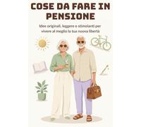 Cose da Fare in Pensione: Piccole idee per grandi giornate: un diario leggero e ispirazionale per vivere al meglio la tua nuova libertà