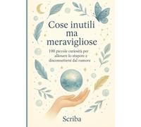 Cose inutili ma meravigliose: 100 piccole curiosità per allenare lo stupore e disconnettersi dal rumore