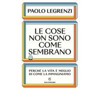 Cose Non Sono Come Sembrano. Perché La Vita è Meglio Di Come La Immaginiamo
