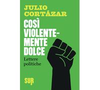 Così violentemente dolce. Lettere politiche - Cortázar Julio
