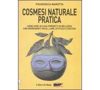 Cosmesi naturale pratica. Come fare in casa prodotti di bellezza con ingredienti facili, sani, efficaci e gustosi