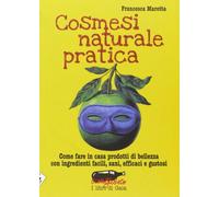 Cosmesi naturale pratica. Come fare in casa prodotti di bellezza con ingredienti facili, sani, efficaci e gustosi