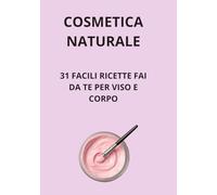 COSMETICA NATURALE: 31 FACILI RICETTE FAI DA TE PER VISO E CORPO