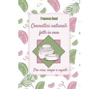 Cosmetici naturali - fatti in casa: Per viso, corpo e capelli