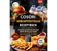 Cosori Heißluftfritteuse Rezeptbuch: Die besten und leckersten 150 Cosori Gerichte für die ganze Familie | Inklusive Tipps und Tricks sowie Farbfotos