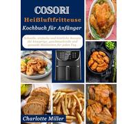 COSORI Heißluftfritteusen Kochbuch fur Anfanger: Schnelle, einfache und kostliche Rezepte fur knusprige, geschmackvolle und gesunde Mahlzeiten fur jeden Tag.