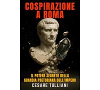 Cospirazione a Roma: Il potere segreto della Guardia Pretoriana sull’Impero: Un saggio avvincente sugli intrighi e i tradimenti che decisero la vita e la morte degli uomini più potenti dell’antichità