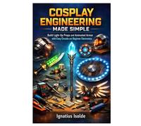 COSPLAY ENGINEERING MADE SIMPLE: Build Light-Up Props and Animated Armor with Easy Circuits and Beginner Electronics
