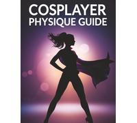 Cosplayer Physique Guide: Transform Your Body, Master Character Poses & Build Cosplay Confidence with Proven Fitness, Nutrition & Performance Techniques