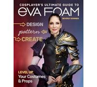 Cosplayer’s Ultimate Guide to Eva Foam: Design, Pattern, Create: Level Up Your Costumes & Props
