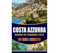 COSTA AZZURRA GUIDA DI VIAGGIO 2026-2027: Spiagge della Costa Azzurra Francese, Nizza, Cannes, Monaco, Saint-Tropez, Gemme Nascoste e Indimenticabili Avventure nel Mediterraneo