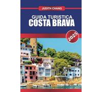 COSTA BRAVA GUIDA TURISTICA 2025: Scopri la costa frastagliata della Catalogna: calette appartate, villaggi incantevoli e cucina squisita