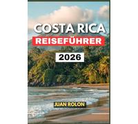 COSTA RICA REISEFÜHRER 2026: Eine inspirierende Reise durch Costa Ricas Natur, Kultur und Abenteuer - von nebligen Vulkanpfaden und ... Küche und dem wahren Geist des Glücks.
