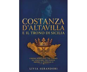Costanza d’Altavilla e il trono di Sicilia: L’erede normanna che cambiò gli equilibri tra papato, impero e Federico II