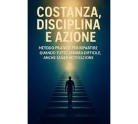 Costanza, Disciplina e Azione: Metodo pratico per ripartire quando tutto sembra difficile, anche senza motivazione: 1