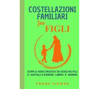 Costellazioni Familiari sui Figli. Scopri le Radici Nascoste dei Disagi nei Figli e Aiutali a Essere Liberi e Sereni