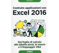 Costruire applicazioni con Excel 2016. Dal foglio di calcolo alle tabelle pivot, le macro e il linguaggio VBA
