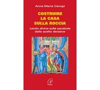 Costruire la casa sulla roccia. Lectio divina sulle parabole delle scelte decisive