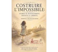 Costruire l'impossibile: Storie di Management, Dignità e Libertà: La Libertà più importante è quella che nasce dalla conoscenza, dalla responsabilità e dal coraggio di continuare a costruire