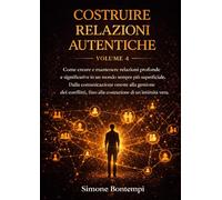 Costruire Relazioni Autentiche: Come creare e mantenere relazioni profonde e significative in un mondo sempre più superficiale. Dalla comunicazione ... fino alla costruzione di un'intimità vera