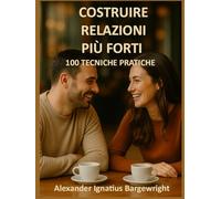 Costruire relazioni più forti: 100 tecniche pratiche