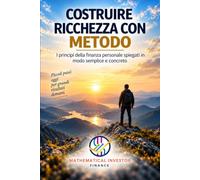 COSTRUIRE RICCHEZZA CON METODO: I principi della finanza personale spiegati in modo semplice e concreto