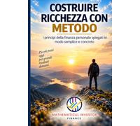 COSTRUIRE RICCHEZZA CON METODO: I principi della finanza personale spiegati in modo semplice e concreto