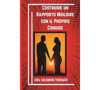 Costruire un Rapporto Migliore con il Proprio Coniuge: Piccoli accorgimenti per eliminare i conflitti e godere di una relazione serena e felice