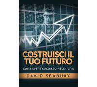 Costruisci il tuo futuro. Come avere successo nella vita