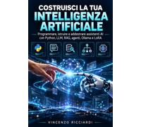 COSTRUISCI LA TUA INTELLIGENZA ARTIFICIALE: Programmare, istruire e addestrare assistenti AI con Python, LLM, RAG, agenti, Ollama e LoRA