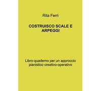 Costruisco scale e arpeggi. Libro-quaderno per un approccio pianistico creativo-operativo