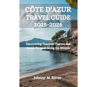 CÔTE D'AZUR TRAVEL GUIDE 2025-2026: Discovering Timeless Charms and Scenic Escapes Along the Riviera
