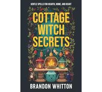 Cottage Witch Secrets: Gentle Spells for Hearth, Home, and Heart