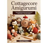 COTTAGECORE AMIGURUMI: Crochet 30 Whimsical Forest Creatures, Fairy-Tale Characters, and Enchanted Garden Plushies with Easy Step-by-Step Beginner Patterns - No Experience Required