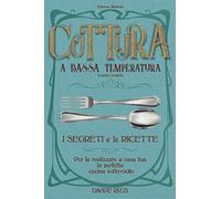 Cottura a Bassa Temperatura: La Guida Completa, i Segreti e le Ricette per Realizzare a Casa la Perfetta Cucina Sottovuoto (Edizione Illustrata)
