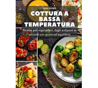 Cottura bassa temperatura: Ricette per vegetariani, dagli antipasti ai secondi con gusto ed equilibrio