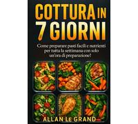 COTTURA IN 7 GIORNI: Come preparare pasti facili e nutrienti per tutta la settimana con solo un'ora di preparazione!