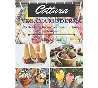 COTTURA VEGANA MODERNA: 125 Deliziose Ricette per Biscotti, Torte e Crostate