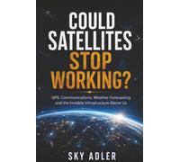 Could Satellites Stop Working?: GPS, Communications, Weather Forecasting and the Invisible Infrastructure Above Us