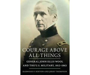Courage Above All Things: General John Ellis Wool and the U.S. Military, 1812-1863