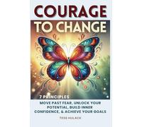 Courage to Change: 7 Principles: Move Past Fear, Unlock Your Potential, Build Inner Confidence & Achieve Your Goals