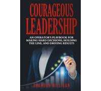 Courageous Leadership: An Operator's Playbook For Making Decisions, Holding The Line, And Driving Results