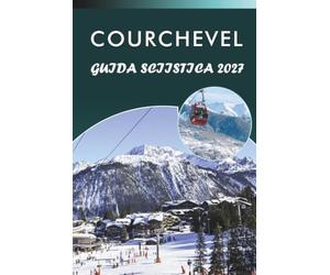 COURCHEVEL GUIDA SCIISTICA 2027: Mappe piste, valutazioni delle piste, passi per la seggiolima, alloggi, consigli pratici e ristorazione del villaggio nelle Tre Valli