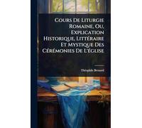Cours De Liturgie Romaine, Ou, Explication Historique, LittÃ(c)raire Et Mystique Des CÃ(c)rÃ(c)monies De L'Ã(c)glise